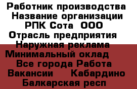 Работник производства › Название организации ­ РПК Сота, ООО › Отрасль предприятия ­ Наружная реклама › Минимальный оклад ­ 1 - Все города Работа » Вакансии   . Кабардино-Балкарская респ.